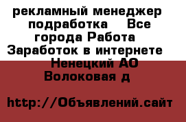 рекламный менеджер (подработка) - Все города Работа » Заработок в интернете   . Ненецкий АО,Волоковая д.